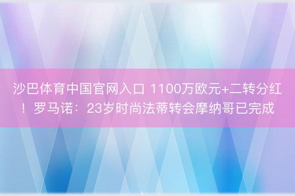 沙巴体育中国官网入口 1100万欧元+二转分红！罗马诺：23岁时尚法蒂转会摩纳哥已完成