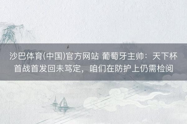 沙巴体育(中国)官方网站 葡萄牙主帅：天下杯首战首发回未笃定，咱们在防护上仍需检阅
