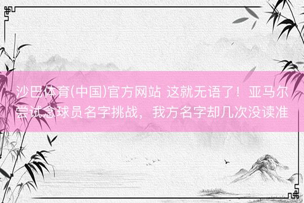 沙巴体育(中国)官方网站 这就无语了！亚马尔尝试念球员名字挑战，我方名字却几次没读准
