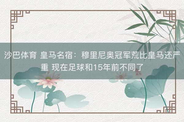 沙巴体育 皇马名宿：穆里尼奥冠军荒比皇马还严重 现在足球和15年前不同了