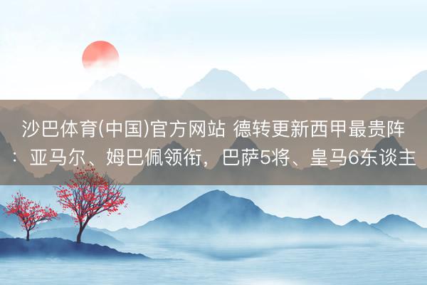 沙巴体育(中国)官方网站 德转更新西甲最贵阵：亚马尔、姆巴佩领衔，巴萨5将、皇马6东谈主