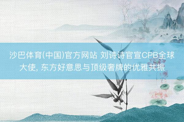 沙巴体育(中国)官方网站 刘诗诗官宣CPB全球大使， 东方好意思与顶级奢牌的优雅共振