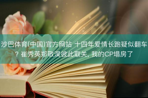 沙巴体育(中国)官方网站 十四年爱情长跑疑似翻车? 崔秀英郑敬淏彼此取关， 我的CP塌房了