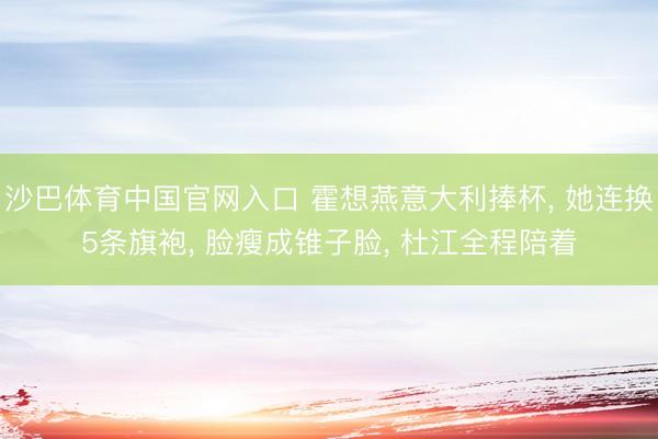 沙巴体育中国官网入口 霍想燕意大利捧杯， 她连换5条旗袍， 脸瘦成锥子脸， 杜江全程陪着