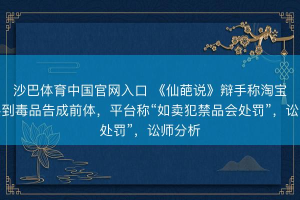 沙巴体育中国官网入口 《仙葩说》辩手称淘宝上能买到毒品告成前体，平台称“如卖犯禁品会处罚”，讼师分析