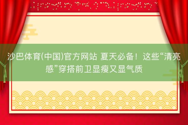 沙巴体育(中国)官方网站 夏天必备！这些“清亮感”穿搭前卫显瘦又显气质