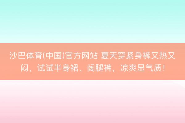 沙巴体育(中国)官方网站 夏天穿紧身裤又热又闷，试试半身裙、阔腿裤，凉爽显气质！