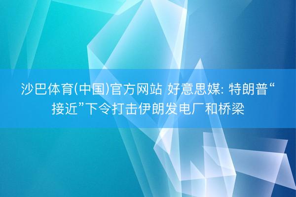 沙巴体育(中国)官方网站 好意思媒: 特朗普“接近”下令打击伊朗发电厂和桥梁