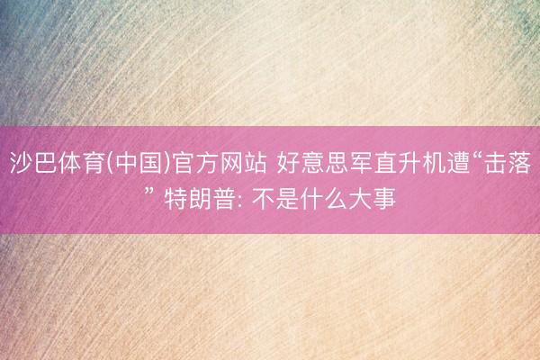 沙巴体育(中国)官方网站 好意思军直升机遭“击落” 特朗普: 不是什么大事
