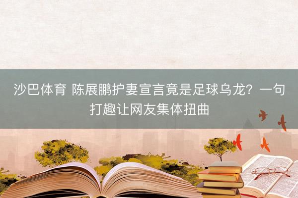 沙巴体育 陈展鹏护妻宣言竟是足球乌龙？一句打趣让网友集体扭曲