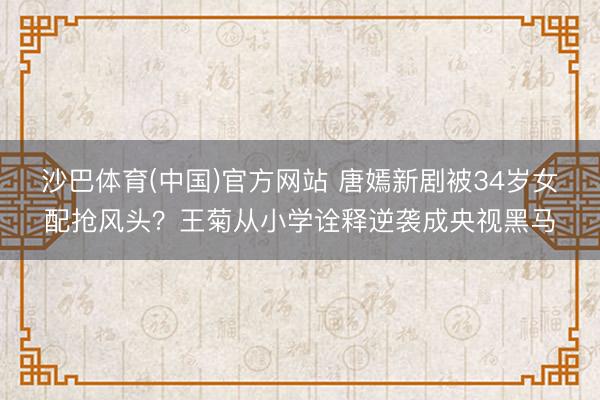 沙巴体育(中国)官方网站 唐嫣新剧被34岁女配抢风头？王菊从小学诠释逆袭成央视黑马