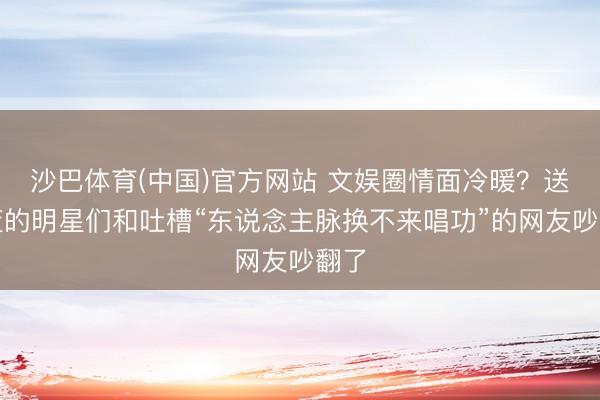 沙巴体育(中国)官方网站 文娱圈情面冷暖？送花篮的明星们和吐槽“东说念主脉换不来唱功”的网友吵翻了