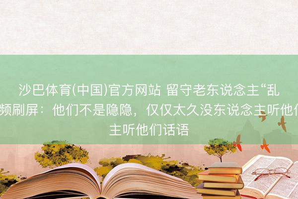沙巴体育(中国)官方网站 留守老东说念主“乱回”视频刷屏：他们不是隐隐，仅仅太久没东说念主听他们话语