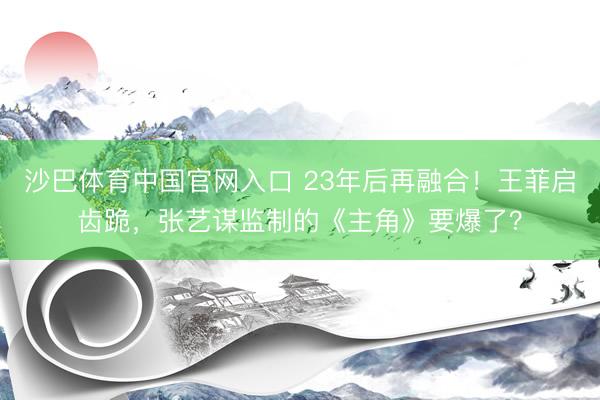 沙巴体育中国官网入口 23年后再融合！王菲启齿跪，张艺谋监制的《主角》要爆了？