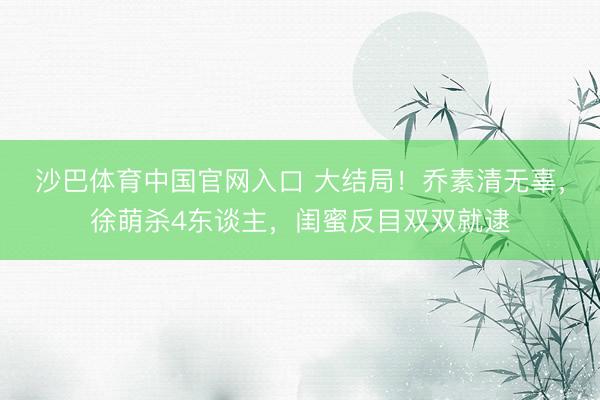 沙巴体育中国官网入口 大结局！乔素清无辜，徐萌杀4东谈主，闺蜜反目双双就逮
