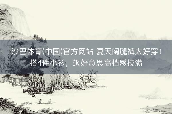沙巴体育(中国)官方网站 夏天阔腿裤太好穿！搭4件小衫，飒好意思高档感拉满