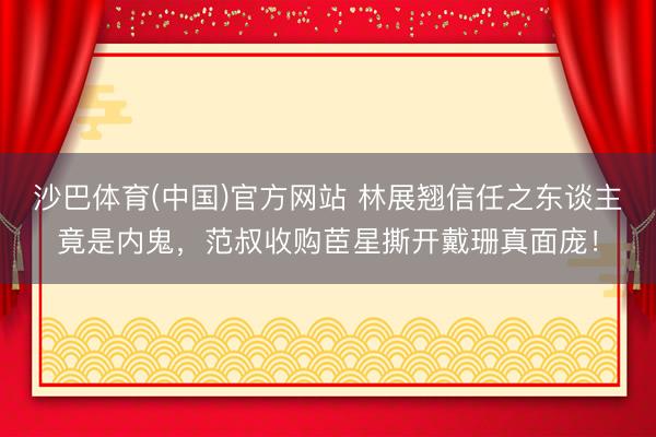 沙巴体育(中国)官方网站 林展翘信任之东谈主竟是内鬼，范叔收购茞星撕开戴珊真面庞！