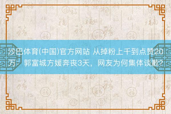 沙巴体育(中国)官方网站 从掉粉上千到点赞20万：郭富城方媛奔丧3天，网友为何集体谈歉？