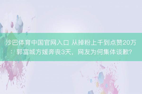 沙巴体育中国官网入口 从掉粉上千到点赞20万：郭富城方媛奔丧3天，网友为何集体谈歉？