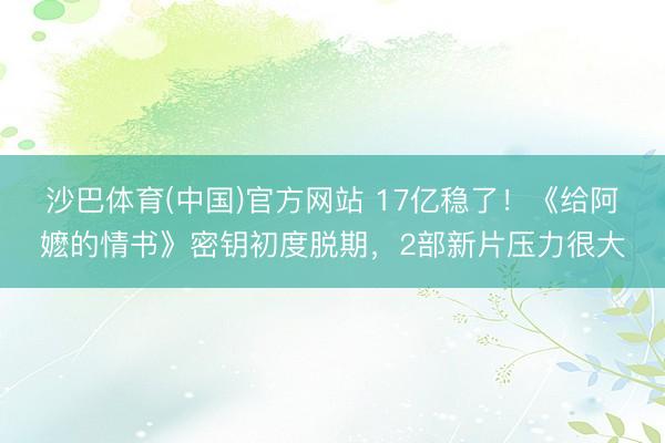 沙巴体育(中国)官方网站 17亿稳了！《给阿嬷的情书》密钥初度脱期，2部新片压力很大