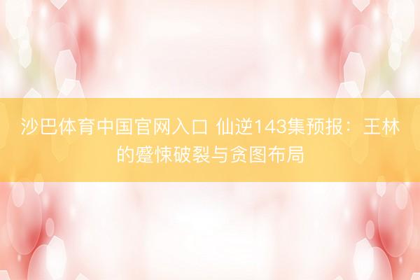 沙巴体育中国官网入口 仙逆143集预报：王林的蹙悚破裂与贪图布局