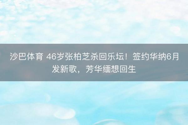 沙巴体育 46岁张柏芝杀回乐坛！签约华纳6月发新歌，芳华缅想回生