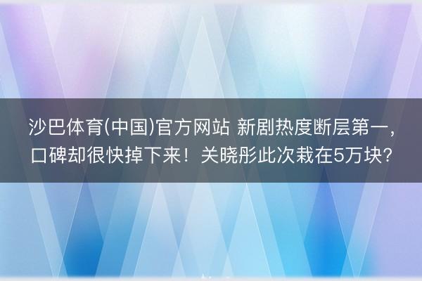 沙巴体育(中国)官方网站 新剧热度断层第一，口碑却很快掉下来！关晓彤此次栽在5万块?