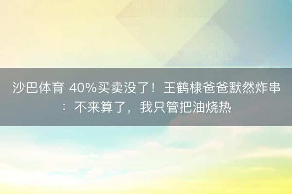 沙巴体育 40%买卖没了！王鹤棣爸爸默然炸串：不来算了，我只管把油烧热