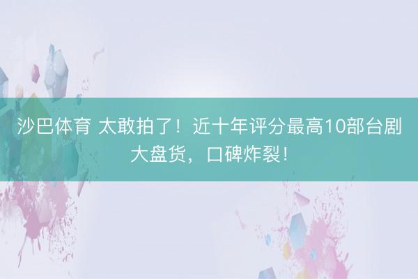 沙巴体育 太敢拍了!近十年评分最高10部台剧大盘货,口碑炸裂!
