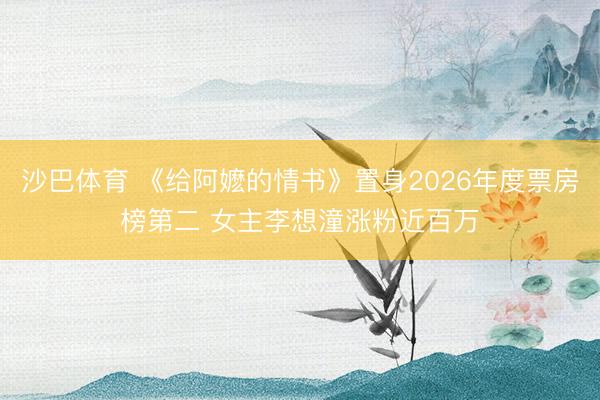 沙巴体育 《给阿嬷的情书》置身2026年度票房榜第二 女主李想潼涨粉近百万