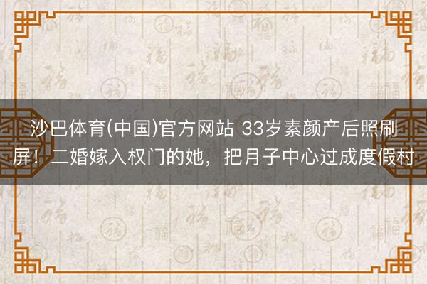 沙巴体育(中国)官方网站 33岁素颜产后照刷屏!二婚嫁入权门的她,把月子中心过成度假村