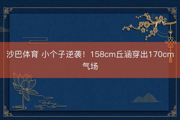 沙巴体育 小个子逆袭！158cm丘涵穿出170cm气场