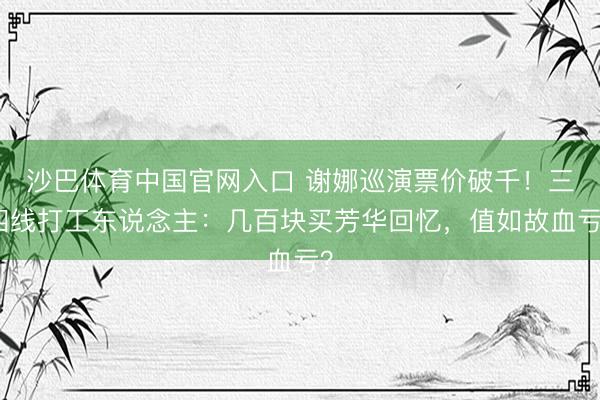 沙巴体育中国官网入口 谢娜巡演票价破千！三四线打工东说念主：几百块买芳华回忆，值如故血亏？