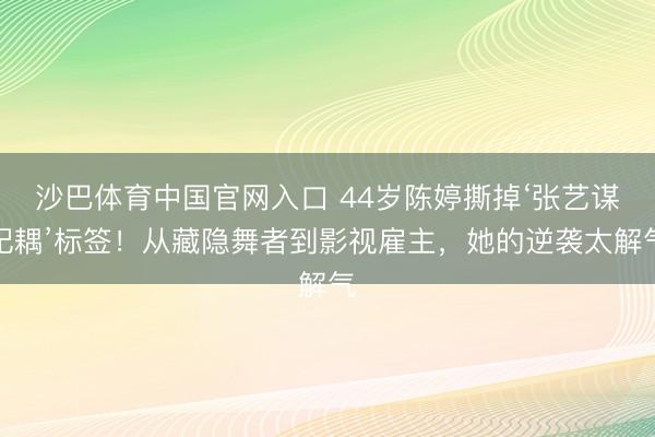 沙巴体育中国官网入口 44岁陈婷撕掉‘张艺谋妃耦’标签！从藏隐舞者到影视雇主，她的逆袭太解气