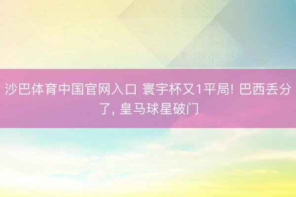 沙巴体育中国官网入口 寰宇杯又1平局! 巴西丢分了, 皇马球星破门