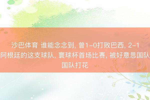 沙巴体育 谁能念念到， 曾1-0打败巴西， 2-1打败阿根廷的这支球队， 寰球杯首场比赛， 被好意思国队打花