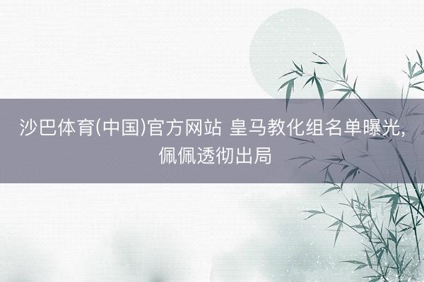 沙巴体育(中国)官方网站 皇马教化组名单曝光， 佩佩透彻出局