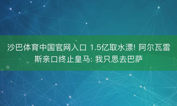 沙巴体育中国官网入口 1.5亿取水漂! 阿尔瓦雷斯亲口终止皇马: 我只思去巴萨