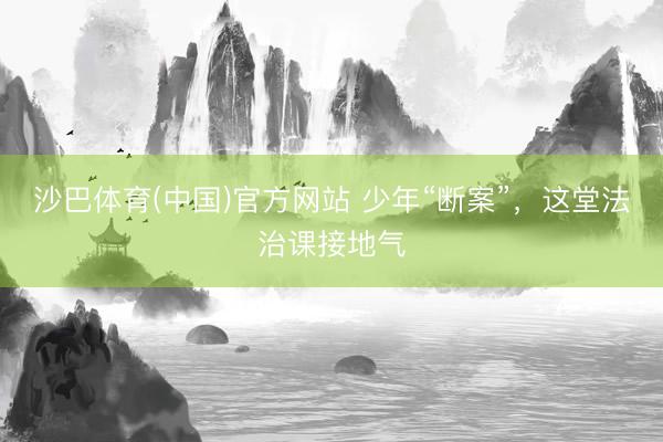 沙巴体育(中国)官方网站 少年“断案”,这堂法治课接地气