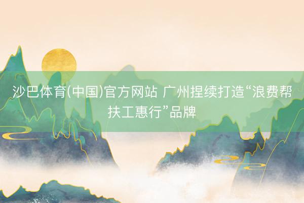 沙巴体育(中国)官方网站 广州捏续打造“浪费帮扶工惠行”品牌