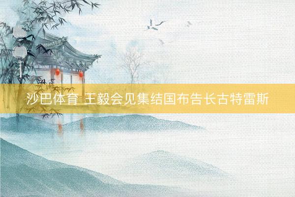 沙巴体育 王毅会见集结国布告长古特雷斯