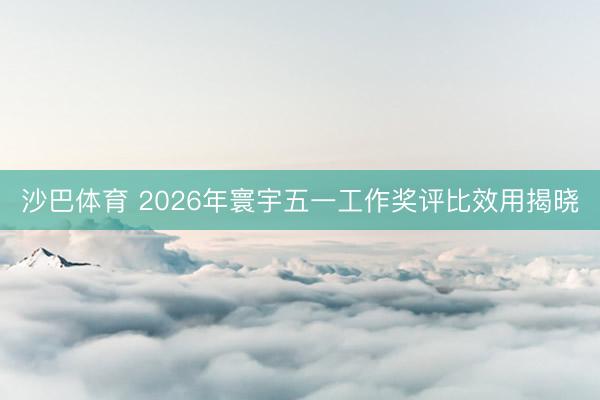 沙巴体育 2026年寰宇五一工作奖评比效用揭晓