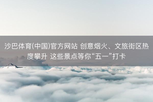 沙巴体育(中国)官方网站 创意烟火、文旅街区热度攀升 这些景点等你“五一”打卡