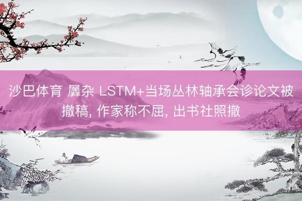 沙巴体育 羼杂 LSTM+当场丛林轴承会诊论文被撤稿， 作家称不屈， 出书社照撤