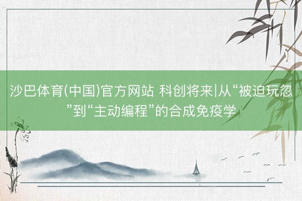 沙巴体育(中国)官方网站 科创将来∣从“被迫玩忽”到“主动编程”的合成免疫学