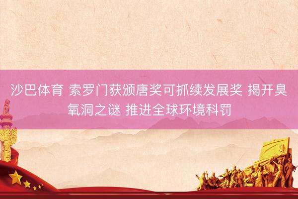 沙巴体育 索罗门获颁唐奖可抓续发展奖 揭开臭氧洞之谜 推进全球环境科罚