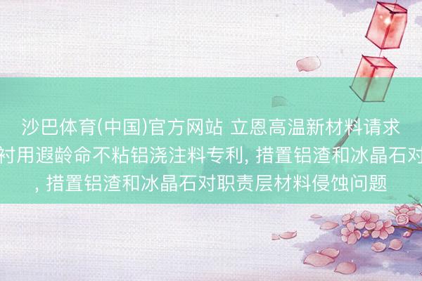 沙巴体育(中国)官方网站 立恩高温新材料请求铝电解真空铝水包内衬用遐龄命不粘铝浇注料专利， 措置铝渣和冰晶石对职责层材料侵蚀问题