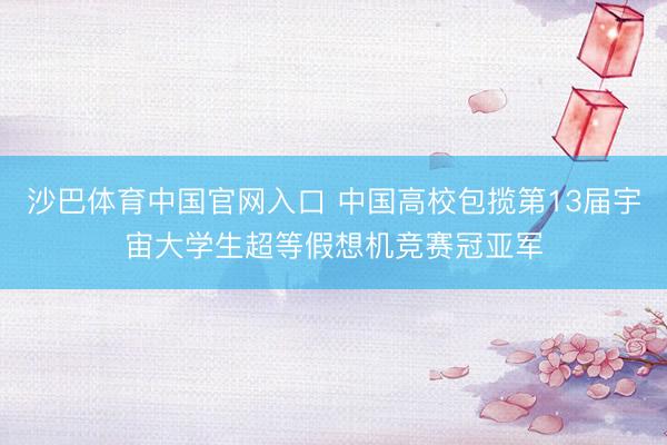 沙巴体育中国官网入口 中国高校包揽第13届宇宙大学生超等假想机竞赛冠亚军