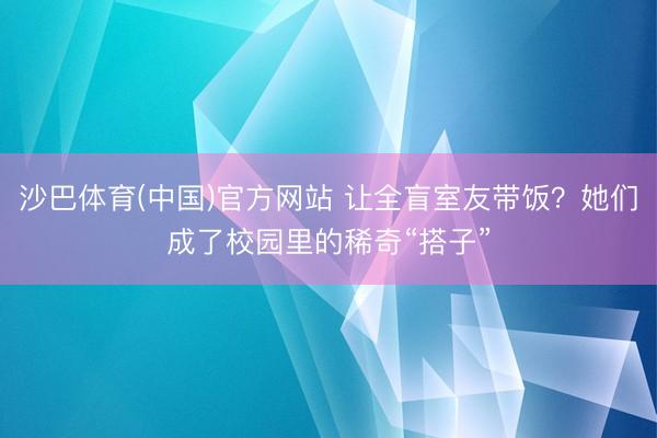 沙巴体育(中国)官方网站 让全盲室友带饭?她们成了校园里的稀奇“搭子”