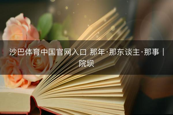 沙巴体育中国官网入口 那年·那东谈主·那事｜院坝